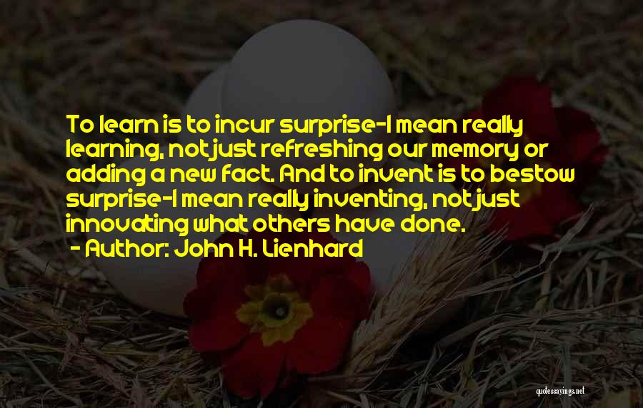 John H. Lienhard Quotes: To Learn Is To Incur Surprise-i Mean Really Learning, Not Just Refreshing Our Memory Or Adding A New Fact. And