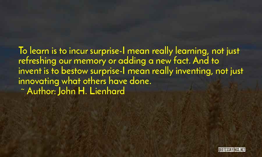 John H. Lienhard Quotes: To Learn Is To Incur Surprise-i Mean Really Learning, Not Just Refreshing Our Memory Or Adding A New Fact. And