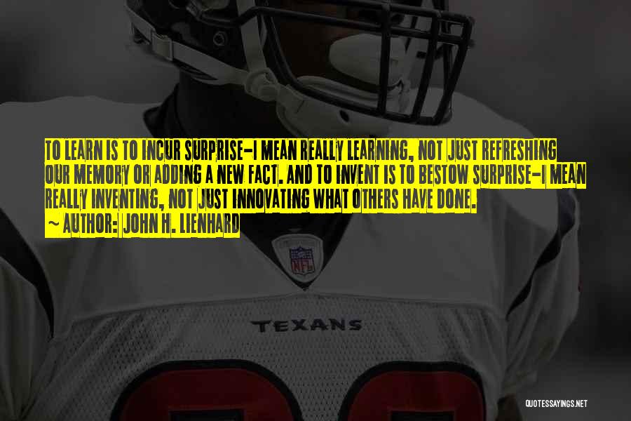 John H. Lienhard Quotes: To Learn Is To Incur Surprise-i Mean Really Learning, Not Just Refreshing Our Memory Or Adding A New Fact. And