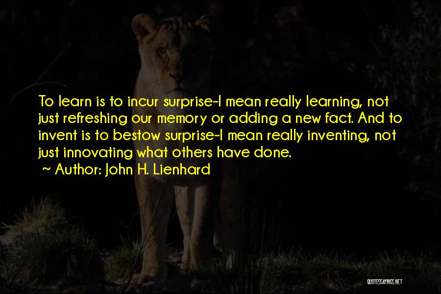 John H. Lienhard Quotes: To Learn Is To Incur Surprise-i Mean Really Learning, Not Just Refreshing Our Memory Or Adding A New Fact. And