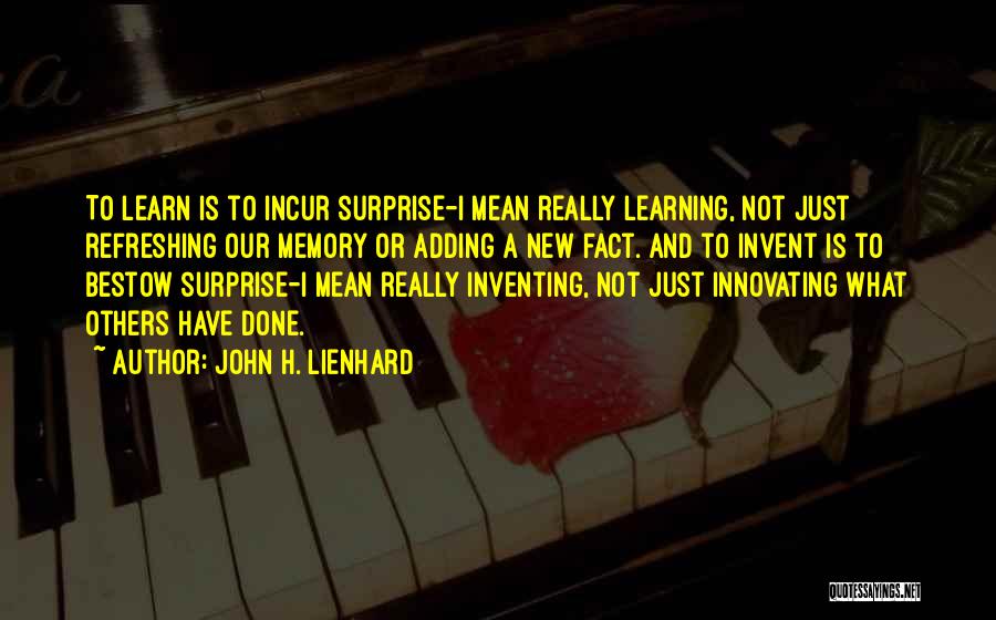 John H. Lienhard Quotes: To Learn Is To Incur Surprise-i Mean Really Learning, Not Just Refreshing Our Memory Or Adding A New Fact. And