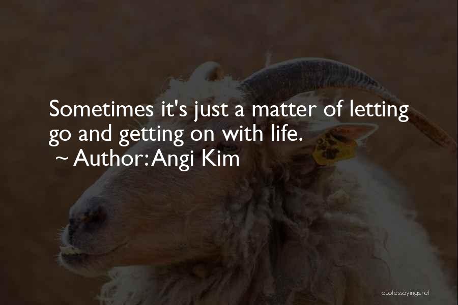 Angi Kim Quotes: Sometimes It's Just A Matter Of Letting Go And Getting On With Life.