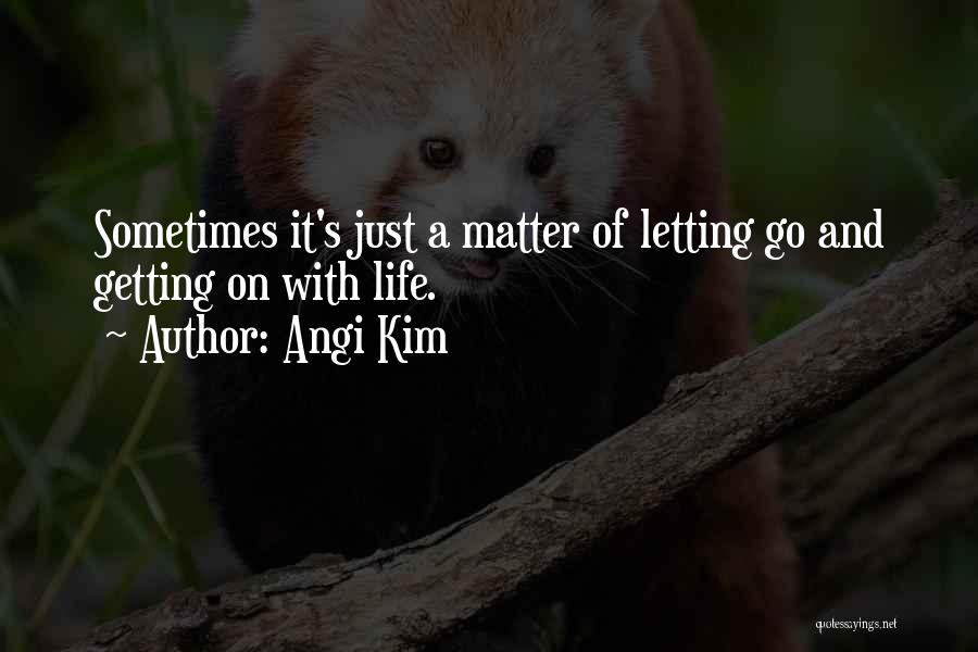 Angi Kim Quotes: Sometimes It's Just A Matter Of Letting Go And Getting On With Life.