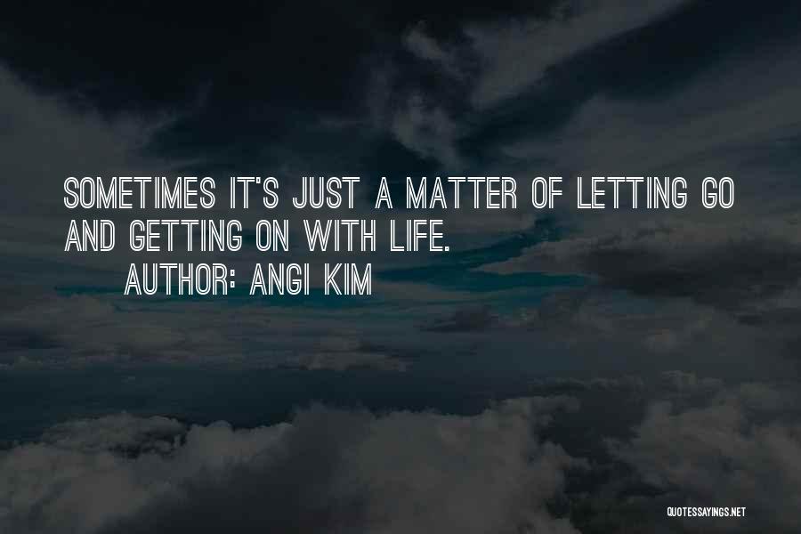 Angi Kim Quotes: Sometimes It's Just A Matter Of Letting Go And Getting On With Life.