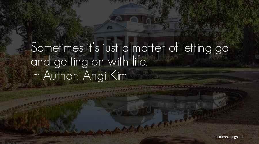 Angi Kim Quotes: Sometimes It's Just A Matter Of Letting Go And Getting On With Life.