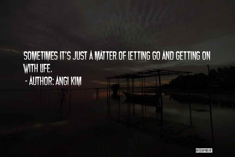 Angi Kim Quotes: Sometimes It's Just A Matter Of Letting Go And Getting On With Life.