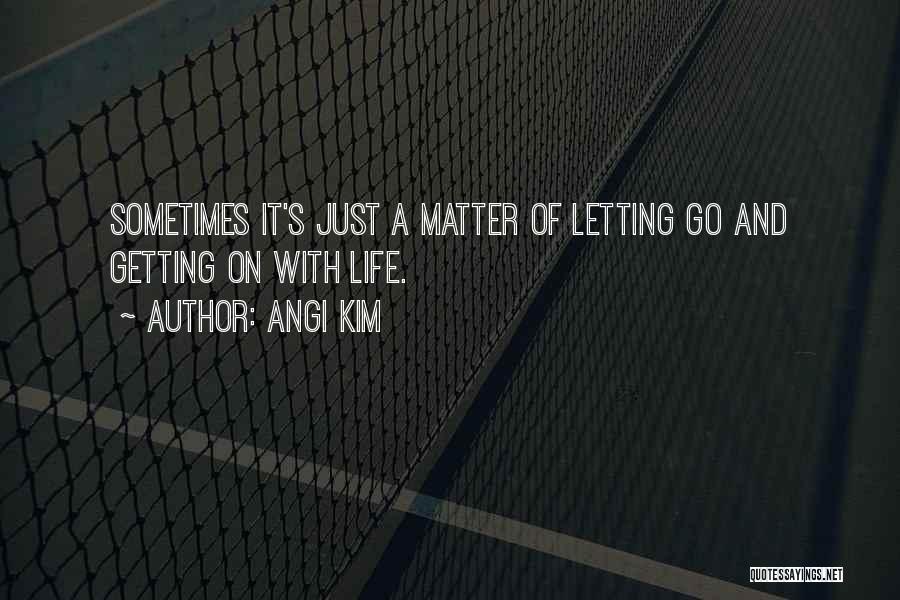 Angi Kim Quotes: Sometimes It's Just A Matter Of Letting Go And Getting On With Life.