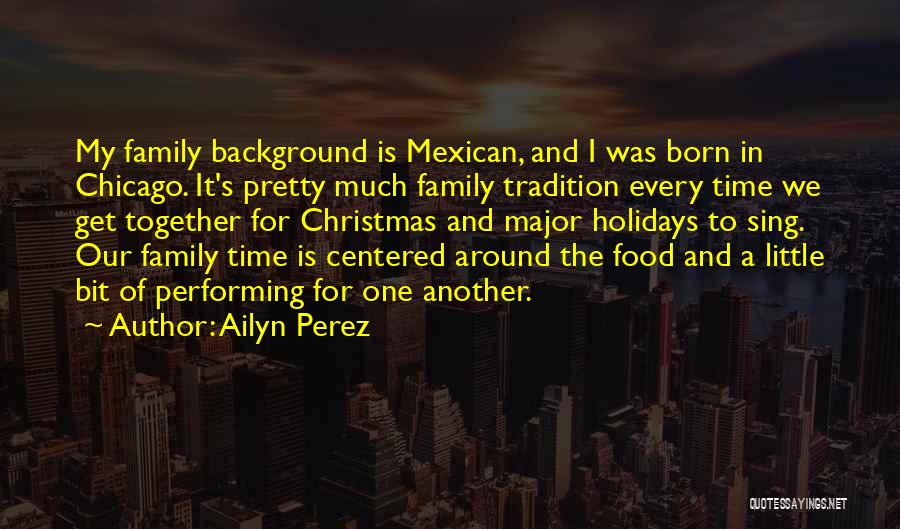 Ailyn Perez Quotes: My Family Background Is Mexican, And I Was Born In Chicago. It's Pretty Much Family Tradition Every Time We Get