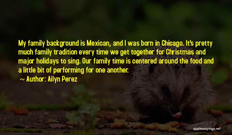 Ailyn Perez Quotes: My Family Background Is Mexican, And I Was Born In Chicago. It's Pretty Much Family Tradition Every Time We Get