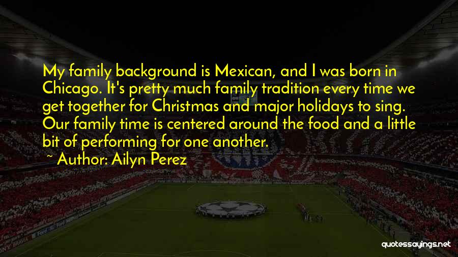 Ailyn Perez Quotes: My Family Background Is Mexican, And I Was Born In Chicago. It's Pretty Much Family Tradition Every Time We Get