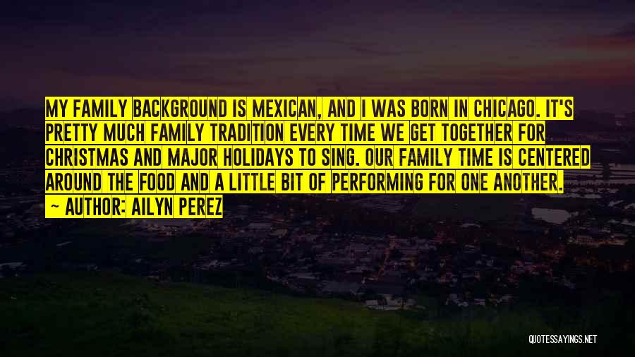 Ailyn Perez Quotes: My Family Background Is Mexican, And I Was Born In Chicago. It's Pretty Much Family Tradition Every Time We Get