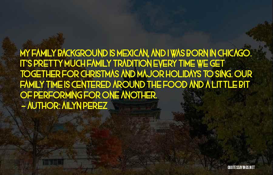 Ailyn Perez Quotes: My Family Background Is Mexican, And I Was Born In Chicago. It's Pretty Much Family Tradition Every Time We Get