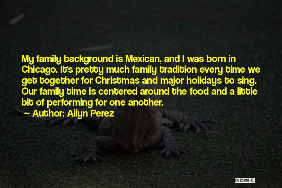 Ailyn Perez Quotes: My Family Background Is Mexican, And I Was Born In Chicago. It's Pretty Much Family Tradition Every Time We Get