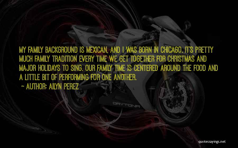 Ailyn Perez Quotes: My Family Background Is Mexican, And I Was Born In Chicago. It's Pretty Much Family Tradition Every Time We Get