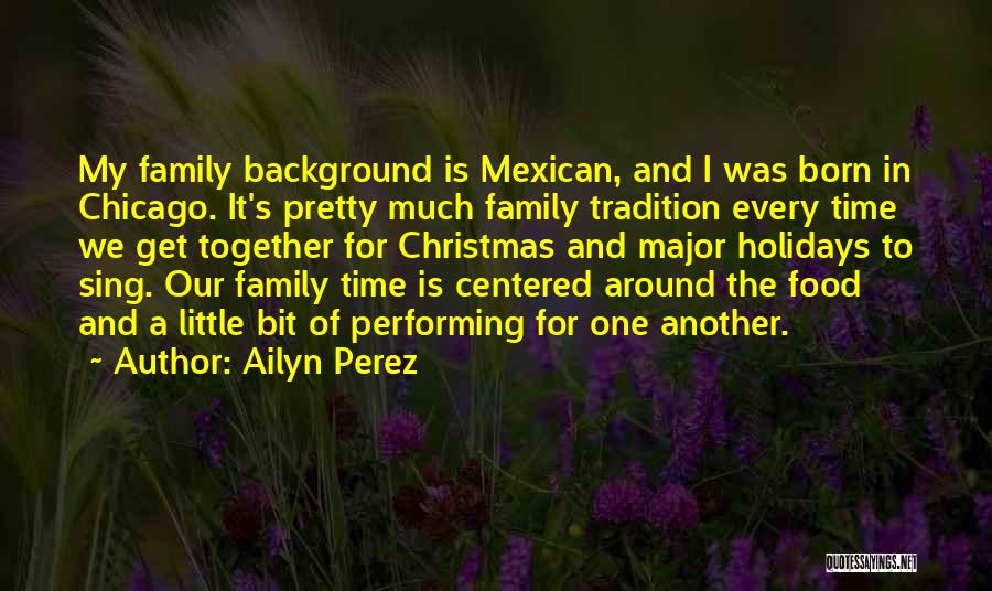 Ailyn Perez Quotes: My Family Background Is Mexican, And I Was Born In Chicago. It's Pretty Much Family Tradition Every Time We Get