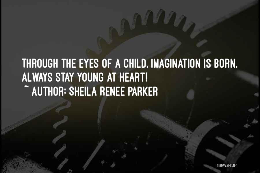 Sheila Renee Parker Quotes: Through The Eyes Of A Child, Imagination Is Born. Always Stay Young At Heart!