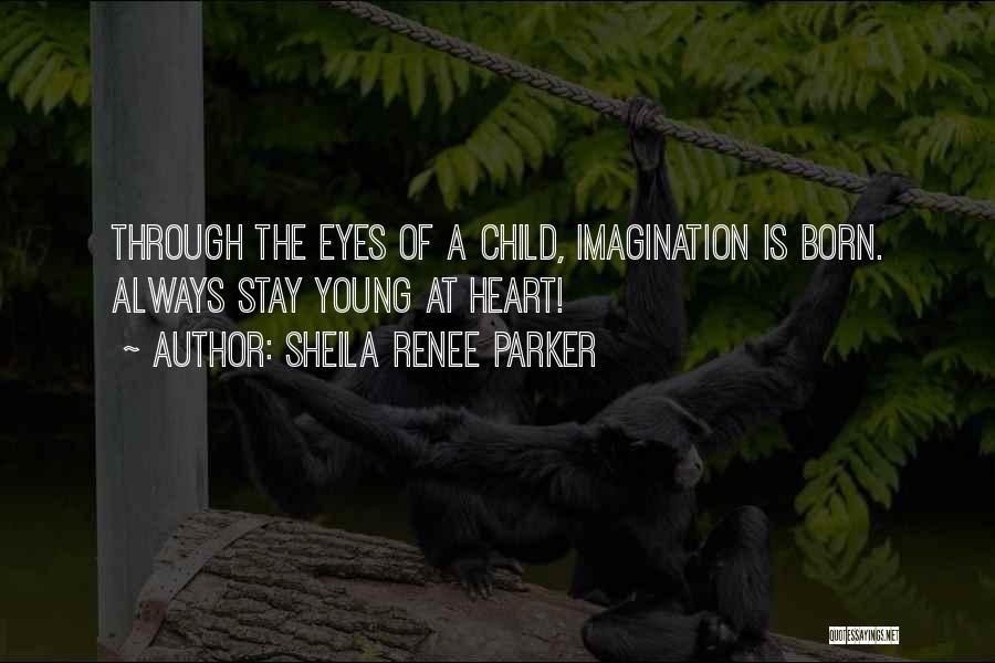 Sheila Renee Parker Quotes: Through The Eyes Of A Child, Imagination Is Born. Always Stay Young At Heart!