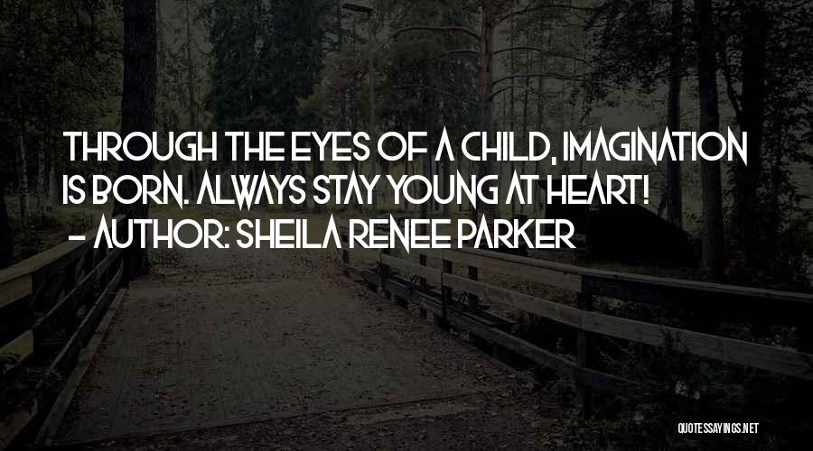 Sheila Renee Parker Quotes: Through The Eyes Of A Child, Imagination Is Born. Always Stay Young At Heart!