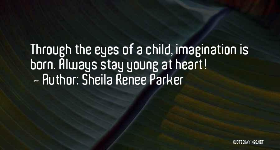 Sheila Renee Parker Quotes: Through The Eyes Of A Child, Imagination Is Born. Always Stay Young At Heart!