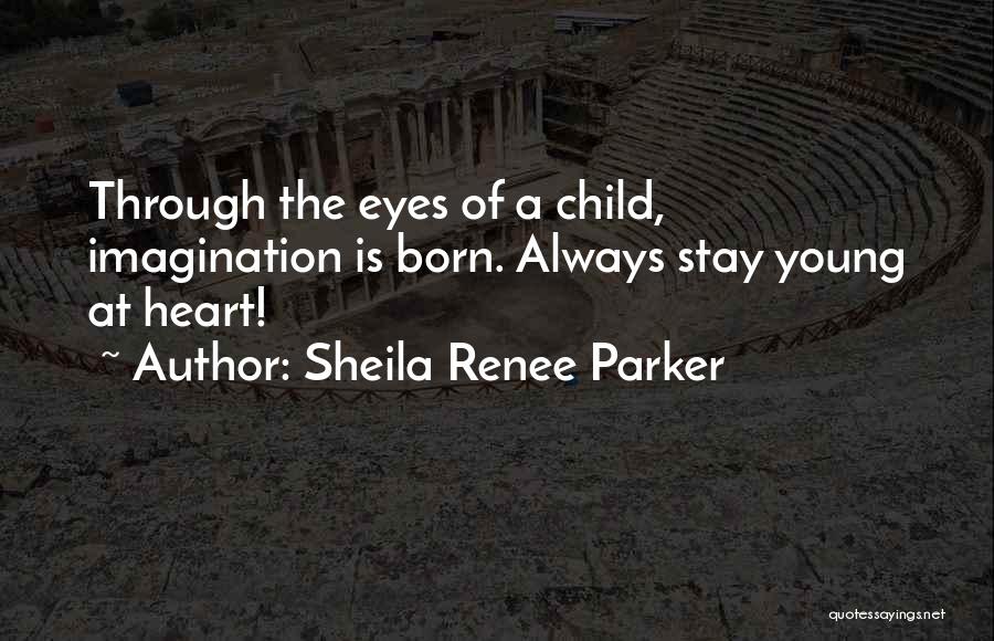 Sheila Renee Parker Quotes: Through The Eyes Of A Child, Imagination Is Born. Always Stay Young At Heart!