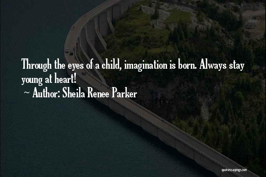 Sheila Renee Parker Quotes: Through The Eyes Of A Child, Imagination Is Born. Always Stay Young At Heart!