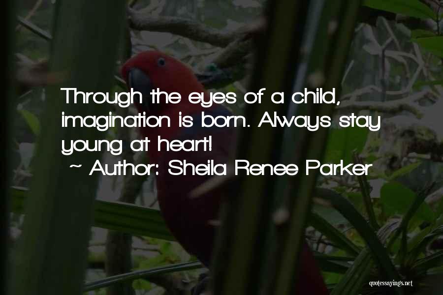 Sheila Renee Parker Quotes: Through The Eyes Of A Child, Imagination Is Born. Always Stay Young At Heart!