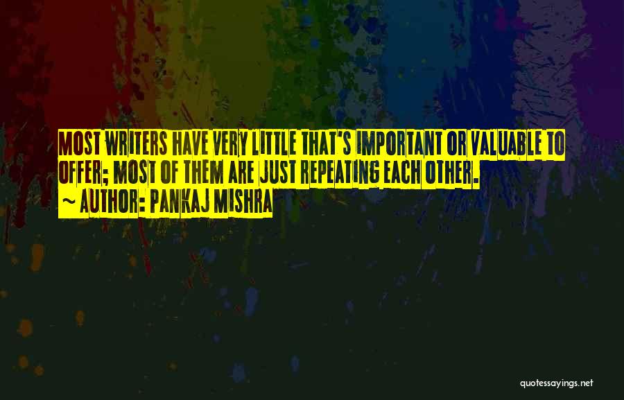 Pankaj Mishra Quotes: Most Writers Have Very Little That's Important Or Valuable To Offer; Most Of Them Are Just Repeating Each Other.