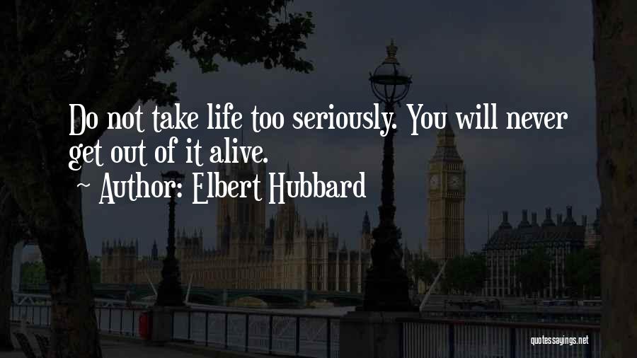 Elbert Hubbard Quotes: Do Not Take Life Too Seriously. You Will Never Get Out Of It Alive.