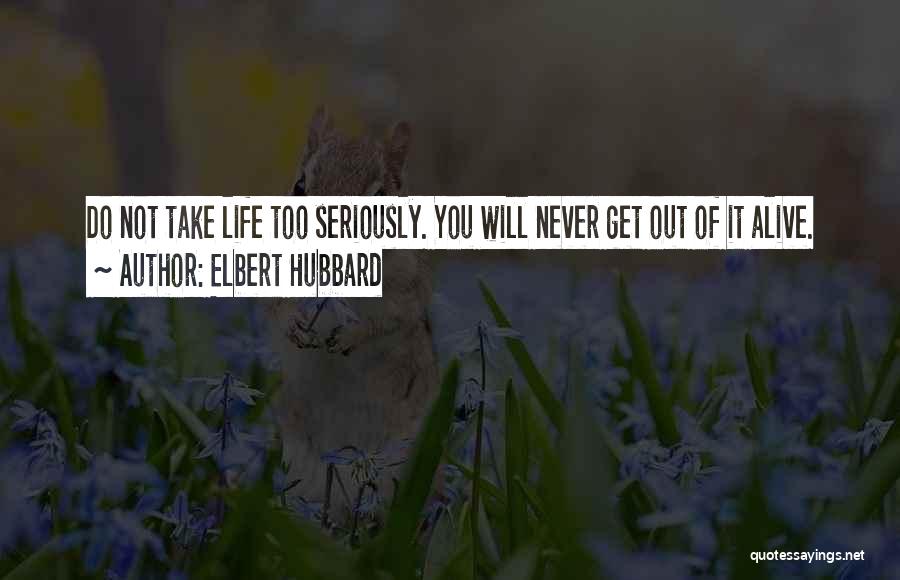 Elbert Hubbard Quotes: Do Not Take Life Too Seriously. You Will Never Get Out Of It Alive.