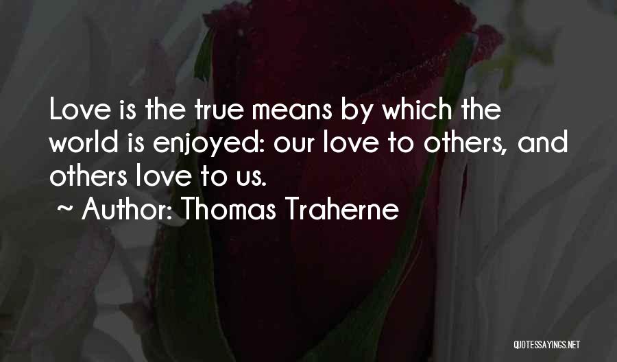 Thomas Traherne Quotes: Love Is The True Means By Which The World Is Enjoyed: Our Love To Others, And Others Love To Us.