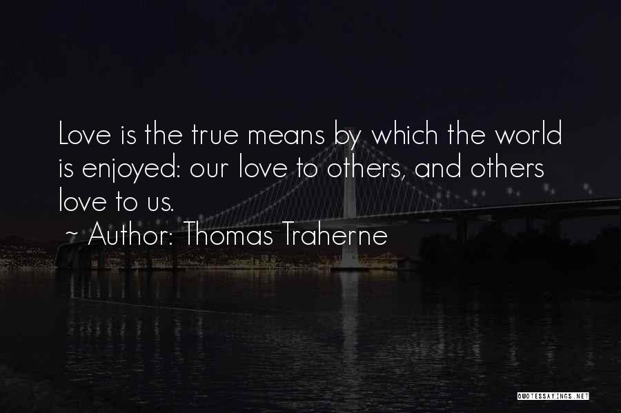 Thomas Traherne Quotes: Love Is The True Means By Which The World Is Enjoyed: Our Love To Others, And Others Love To Us.