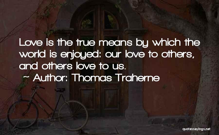 Thomas Traherne Quotes: Love Is The True Means By Which The World Is Enjoyed: Our Love To Others, And Others Love To Us.