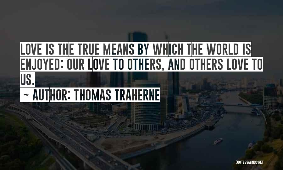 Thomas Traherne Quotes: Love Is The True Means By Which The World Is Enjoyed: Our Love To Others, And Others Love To Us.