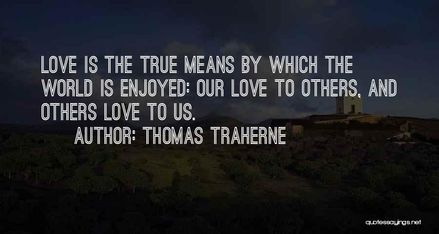 Thomas Traherne Quotes: Love Is The True Means By Which The World Is Enjoyed: Our Love To Others, And Others Love To Us.