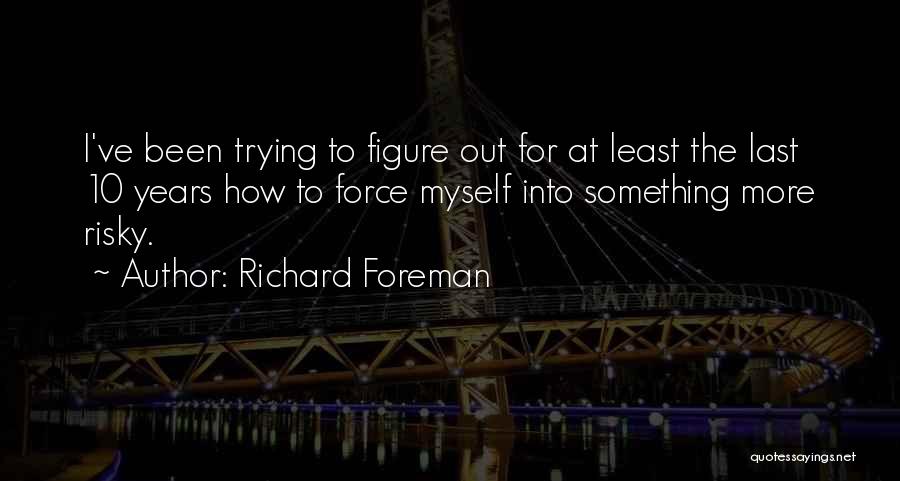 Richard Foreman Quotes: I've Been Trying To Figure Out For At Least The Last 10 Years How To Force Myself Into Something More
