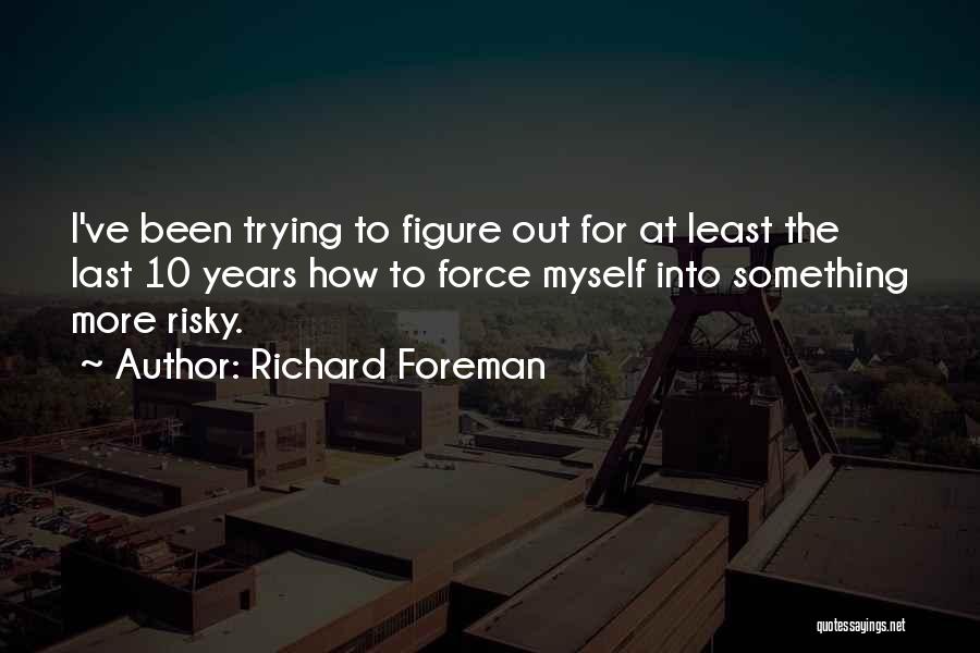 Richard Foreman Quotes: I've Been Trying To Figure Out For At Least The Last 10 Years How To Force Myself Into Something More