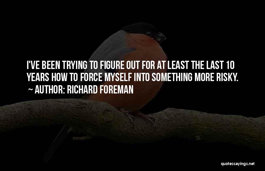 Richard Foreman Quotes: I've Been Trying To Figure Out For At Least The Last 10 Years How To Force Myself Into Something More