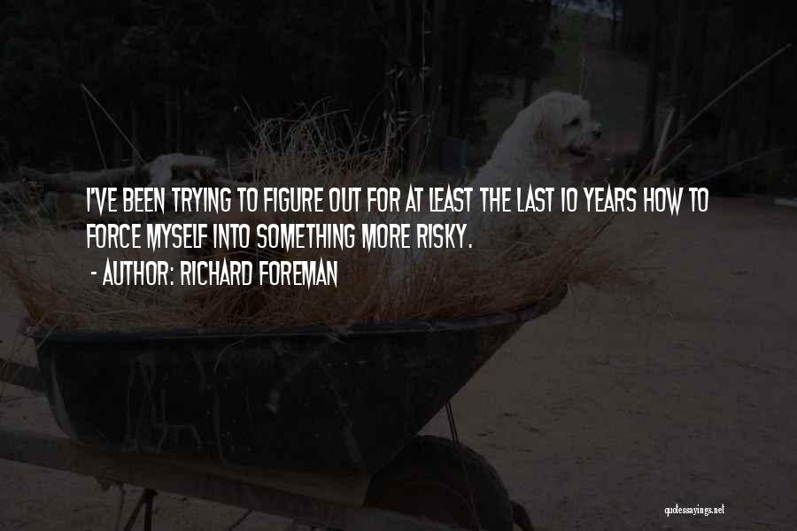 Richard Foreman Quotes: I've Been Trying To Figure Out For At Least The Last 10 Years How To Force Myself Into Something More
