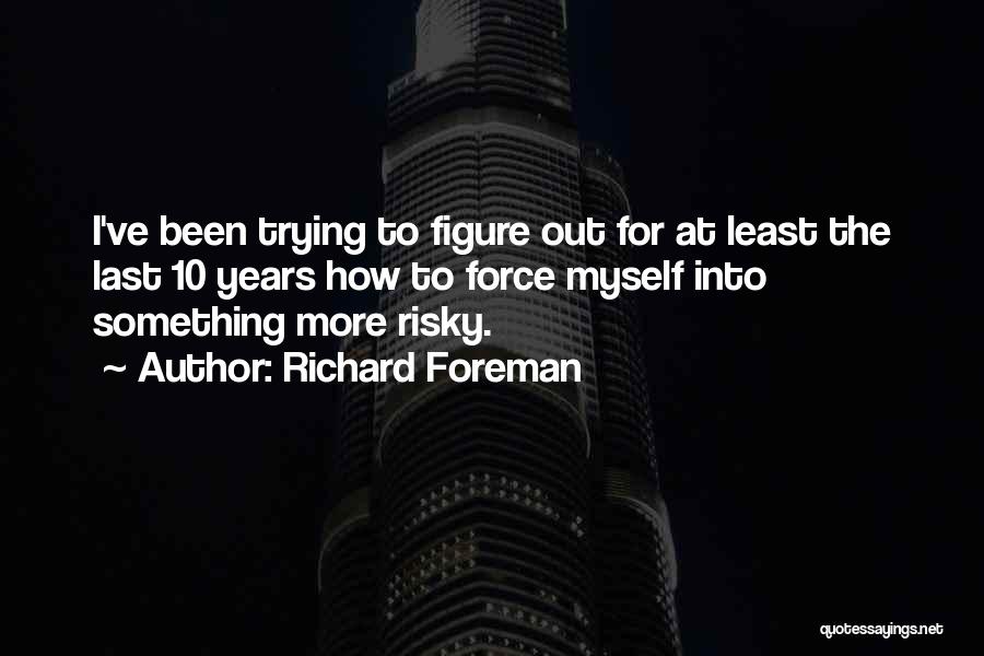 Richard Foreman Quotes: I've Been Trying To Figure Out For At Least The Last 10 Years How To Force Myself Into Something More