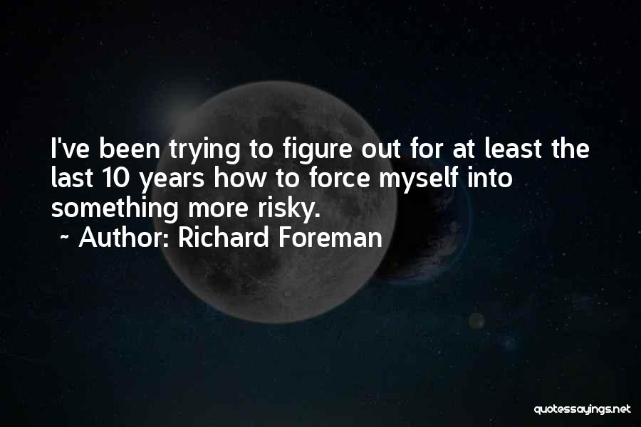Richard Foreman Quotes: I've Been Trying To Figure Out For At Least The Last 10 Years How To Force Myself Into Something More