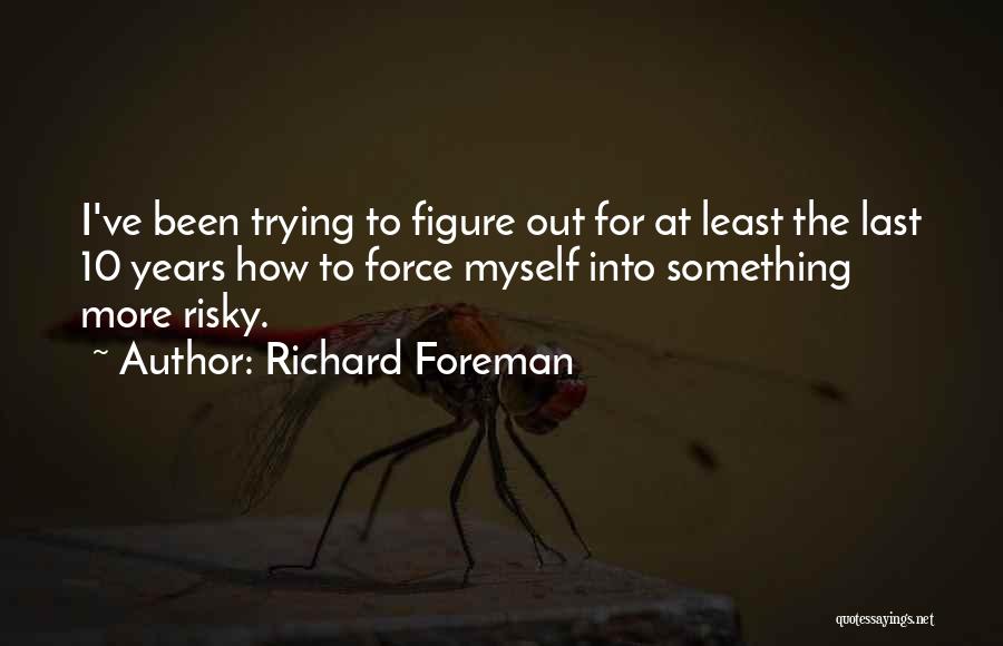 Richard Foreman Quotes: I've Been Trying To Figure Out For At Least The Last 10 Years How To Force Myself Into Something More
