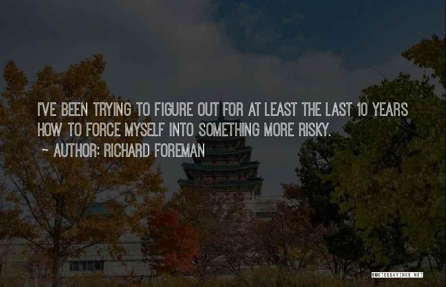 Richard Foreman Quotes: I've Been Trying To Figure Out For At Least The Last 10 Years How To Force Myself Into Something More
