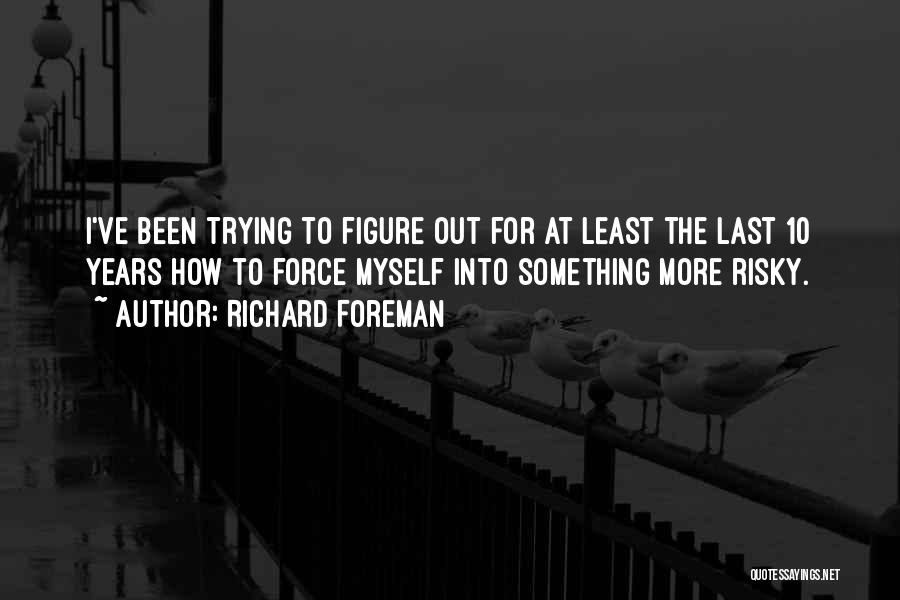 Richard Foreman Quotes: I've Been Trying To Figure Out For At Least The Last 10 Years How To Force Myself Into Something More