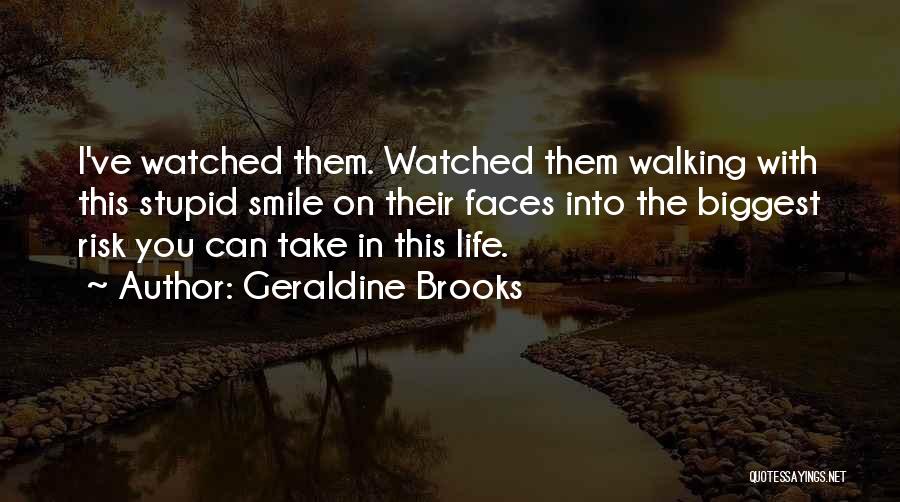 Geraldine Brooks Quotes: I've Watched Them. Watched Them Walking With This Stupid Smile On Their Faces Into The Biggest Risk You Can Take