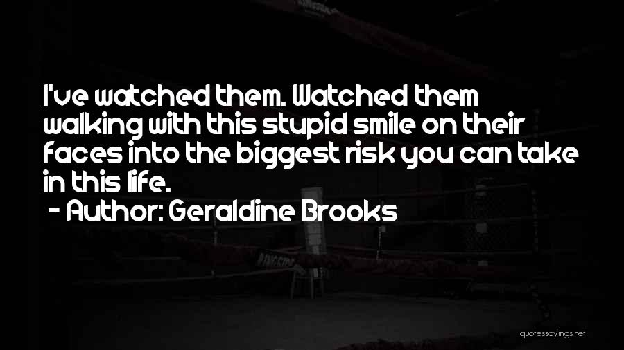 Geraldine Brooks Quotes: I've Watched Them. Watched Them Walking With This Stupid Smile On Their Faces Into The Biggest Risk You Can Take