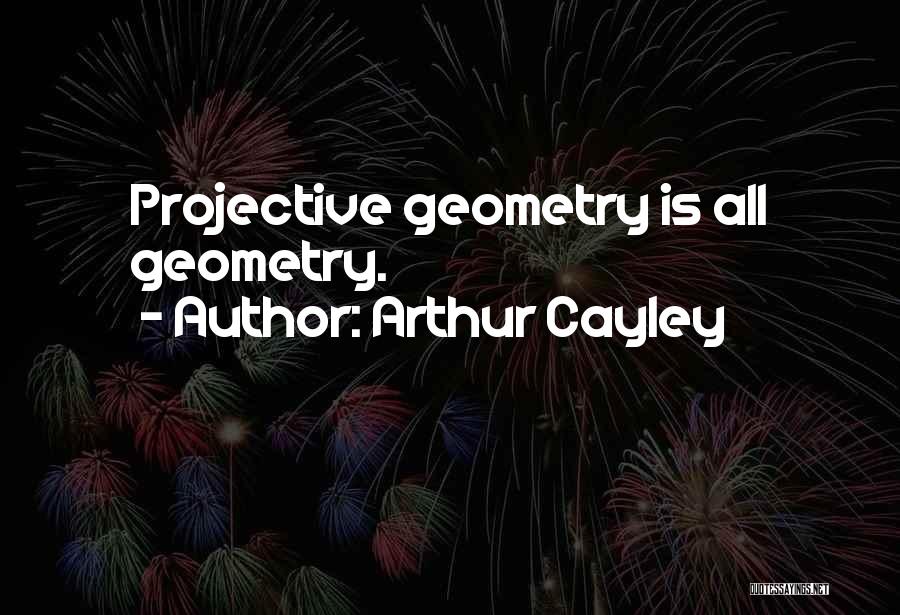 Arthur Cayley Quotes: Projective Geometry Is All Geometry.