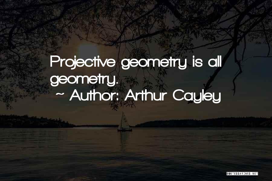 Arthur Cayley Quotes: Projective Geometry Is All Geometry.