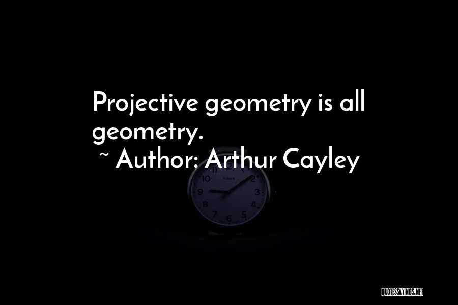 Arthur Cayley Quotes: Projective Geometry Is All Geometry.