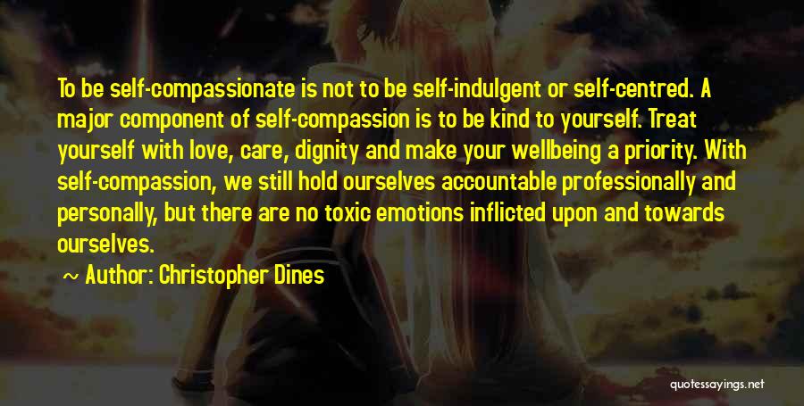 Christopher Dines Quotes: To Be Self-compassionate Is Not To Be Self-indulgent Or Self-centred. A Major Component Of Self-compassion Is To Be Kind To