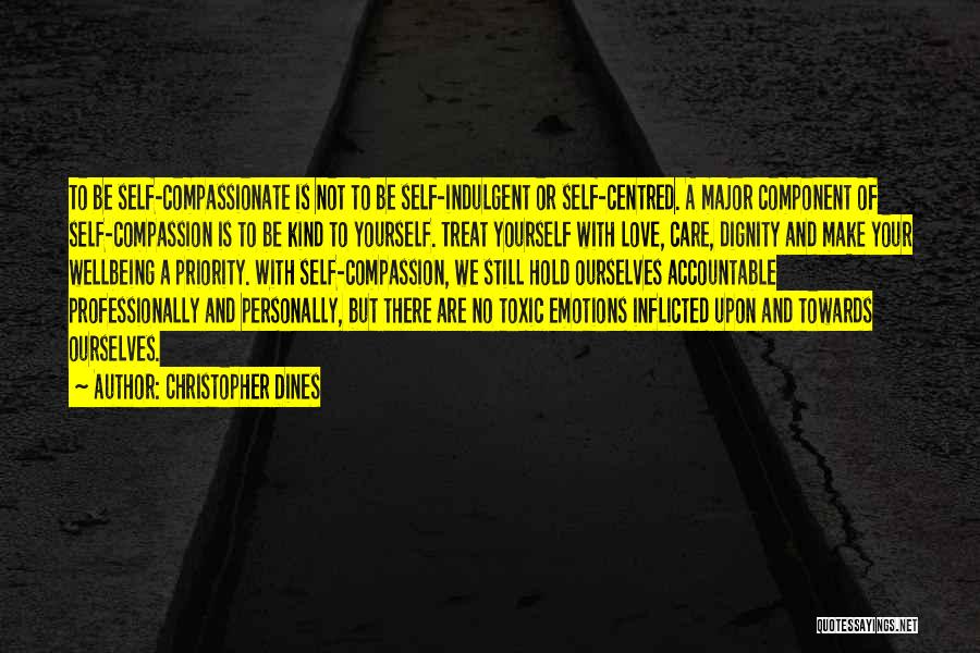 Christopher Dines Quotes: To Be Self-compassionate Is Not To Be Self-indulgent Or Self-centred. A Major Component Of Self-compassion Is To Be Kind To